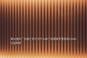 茅臺酒出廠價(jià)格七百元為什么到了經(jīng)銷商手里賣到15000元這樣的