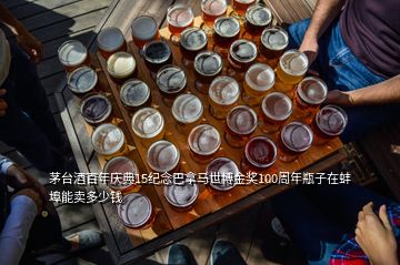 茅臺酒百年慶典15紀(jì)念巴拿馬世博金獎100周年瓶子在蚌埠能賣多少錢