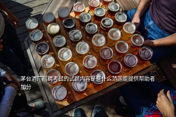 茅臺(tái)酒廠招聘考試的試題內(nèi)容是些什么范圍能提供幫助者加分