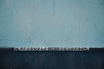 打電話跟我說快遞費要198元我拒收的話會怎么樣