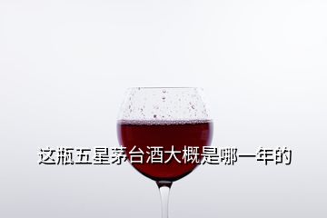 這瓶五星茅臺(tái)酒大概是哪一年的