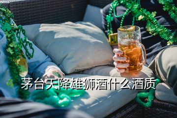 茅臺天降雄獅酒什么酒質(zhì)