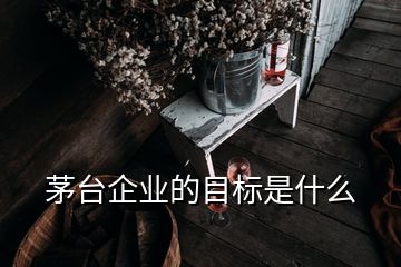 茅臺(tái)企業(yè)的目標(biāo)是什么