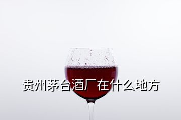 貴州茅臺(tái)酒廠在什么地方