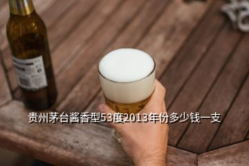 貴州茅臺(tái)醬香型53度2013年份多少錢(qián)一支