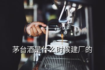 茅臺酒是什么時候建廠的