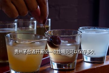 貴州茅臺(tái)酒開蓋沒一次性喝完可以保存多久