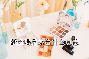 斷齒喝品茅臺(tái)什么意思