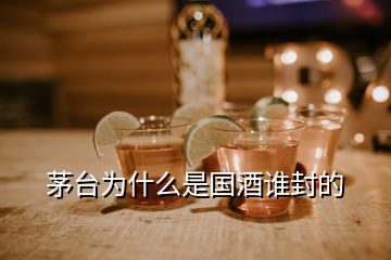 茅臺(tái)為什么是國(guó)酒誰(shuí)封的