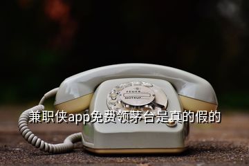 兼職俠app免費(fèi)領(lǐng)茅臺是真的假的