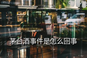 茅臺(tái)酒事件是怎么回事