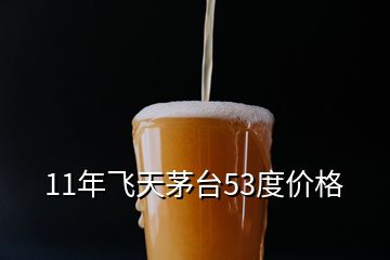 11年飛天茅臺53度價格