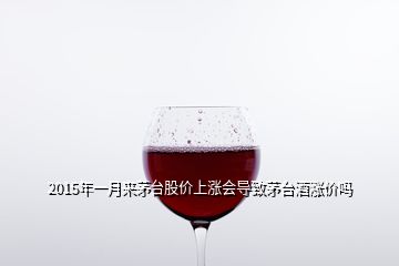 2015年一月來茅臺股價(jià)上漲會導(dǎo)致茅臺酒漲價(jià)嗎