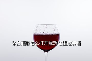 茅臺酒瓶怎么打開我想往里邊裝酒