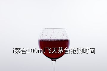 i茅臺(tái)100ml飛天茅臺(tái)搶購(gòu)時(shí)間