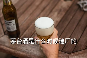 茅臺酒是什么時候建廠的