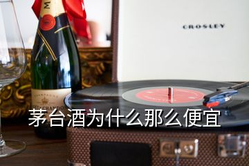 茅臺酒為什么那么便宜