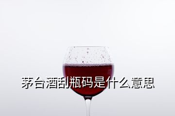 茅臺(tái)酒刮瓶碼是什么意思