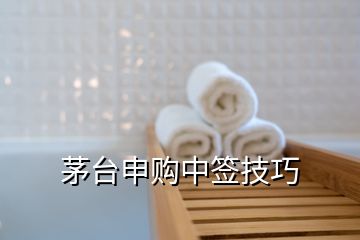 茅臺(tái)申購(gòu)中簽技巧