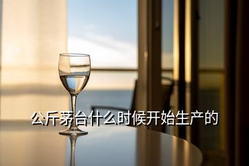 公斤茅臺什么時候開始生產(chǎn)的