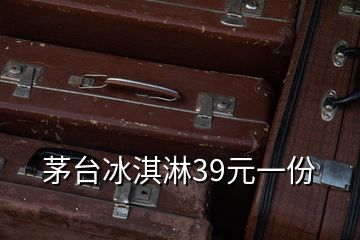 茅臺冰淇淋39元一份