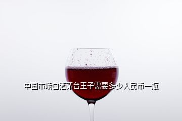 中國(guó)市場(chǎng)白酒茅臺(tái)王子需要多少人民幣一瓶