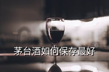 茅臺(tái)酒如何保存最好