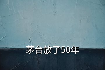 茅臺放了50年