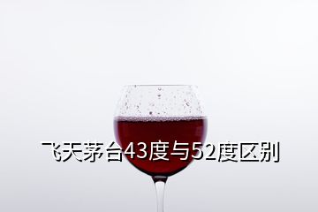 飛天茅臺(tái)43度與52度區(qū)別