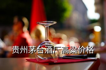 貴州茅臺酒廠高粱價(jià)格