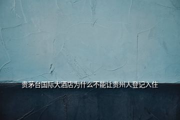 貴茅臺(tái)國(guó)際大酒店為什么不能讓貴州人登記入住