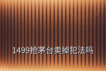 1499搶茅臺(tái)賣掉犯法嗎