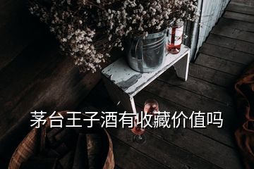 茅臺(tái)王子酒有收藏價(jià)值嗎