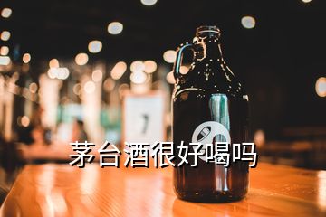 茅臺酒很好喝嗎