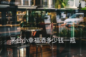 茅臺(tái)小幸福酒多少錢一瓶