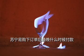 蘇寧易購下訂單后最晚什么時候付款