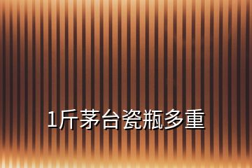 1斤茅臺(tái)瓷瓶多重