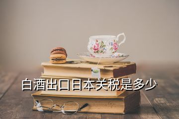 白酒出口日本關(guān)稅是多少