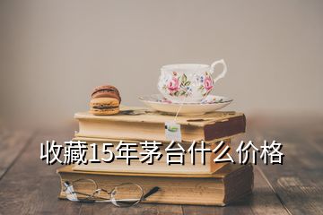 收藏15年茅臺什么價格