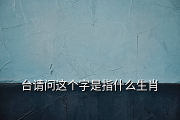 臺(tái)請(qǐng)問(wèn)這個(gè)字是指什么生肖