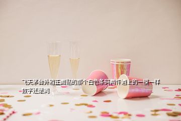 飛天茅臺外箱正面貼的那個白色條碼兩件酒上的一模一樣數字還是同