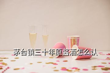 茅臺鎮(zhèn)三十年原醬酒怎么認(rèn)