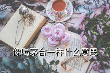 像喝茅臺一樣什么意思