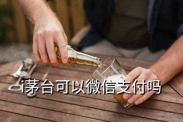 i茅臺(tái)可以微信支付嗎