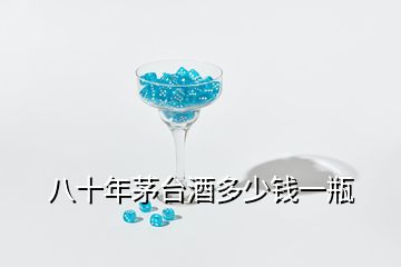 八十年茅臺(tái)酒多少錢(qián)一瓶