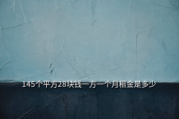 145個(gè)平方28塊錢(qián)一方一個(gè)月租金是多少