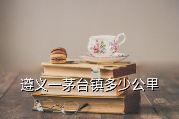 遵義一茅臺(tái)鎮(zhèn)多少公里