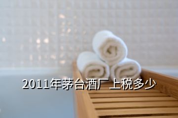 2011年茅臺酒廠上稅多少