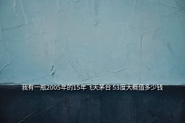 我有一瓶2005年的15年飛天茅臺(tái) 53度大概值多少錢(qián)