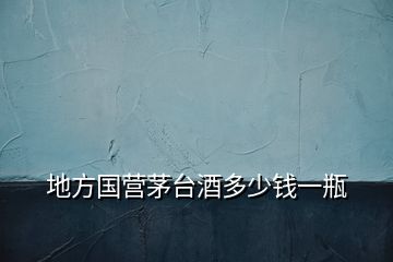 地方國(guó)營(yíng)茅臺(tái)酒多少錢一瓶